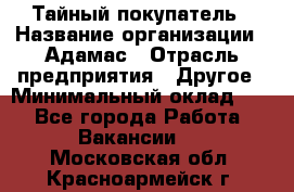 Тайный покупатель › Название организации ­ Адамас › Отрасль предприятия ­ Другое › Минимальный оклад ­ 1 - Все города Работа » Вакансии   . Московская обл.,Красноармейск г.